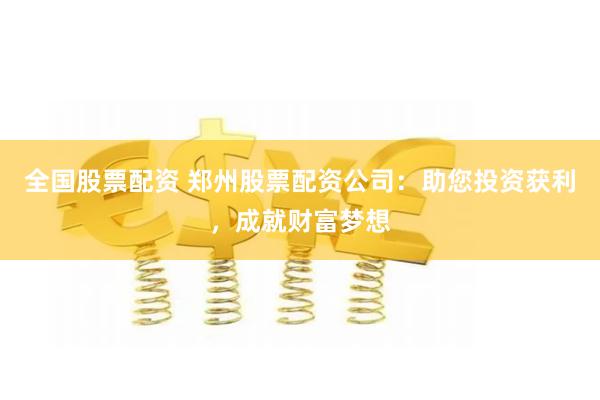 全国股票配资 郑州股票配资公司：助您投资获利，成就财富梦想