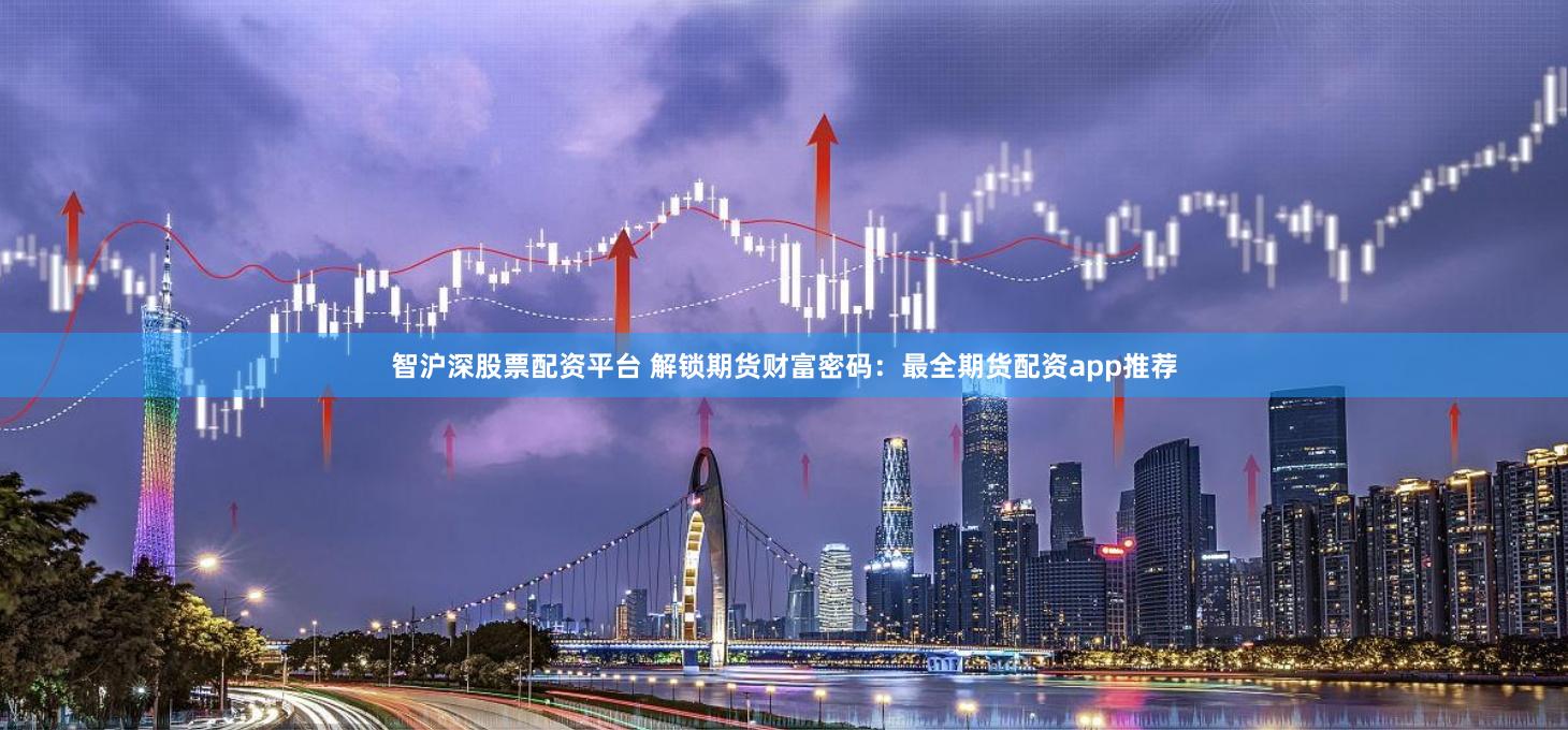 智沪深股票配资平台 解锁期货财富密码：最全期货配资app推荐