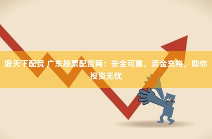 股天下配资 广东股票配资网：安全可靠，资金充裕，助你投资无忧