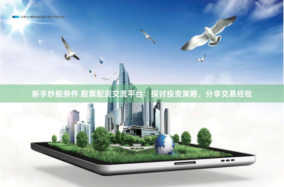 新手炒股条件 股票配资交流平台：探讨投资策略，分享交易经验