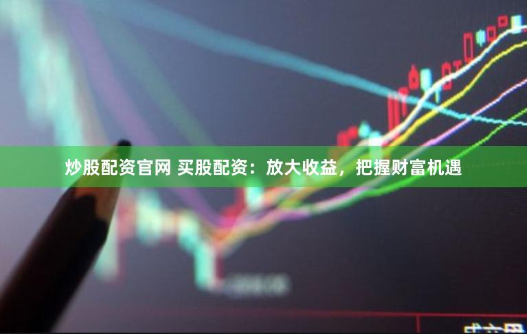 炒股配资官网 买股配资：放大收益，把握财富机遇