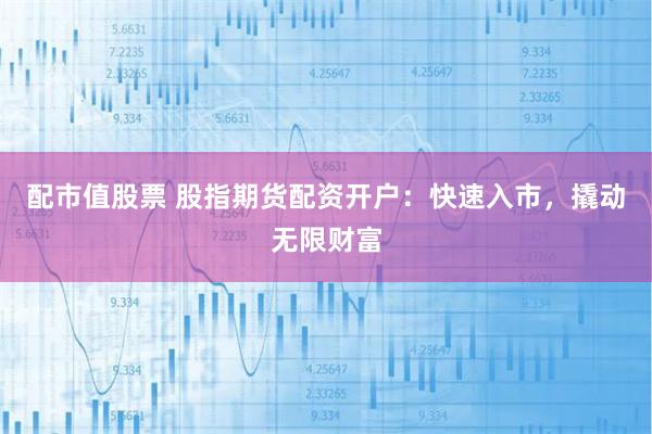 配市值股票 股指期货配资开户：快速入市，撬动无限财富