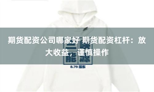 期货配资公司哪家好 期货配资杠杆：放大收益，谨慎操作