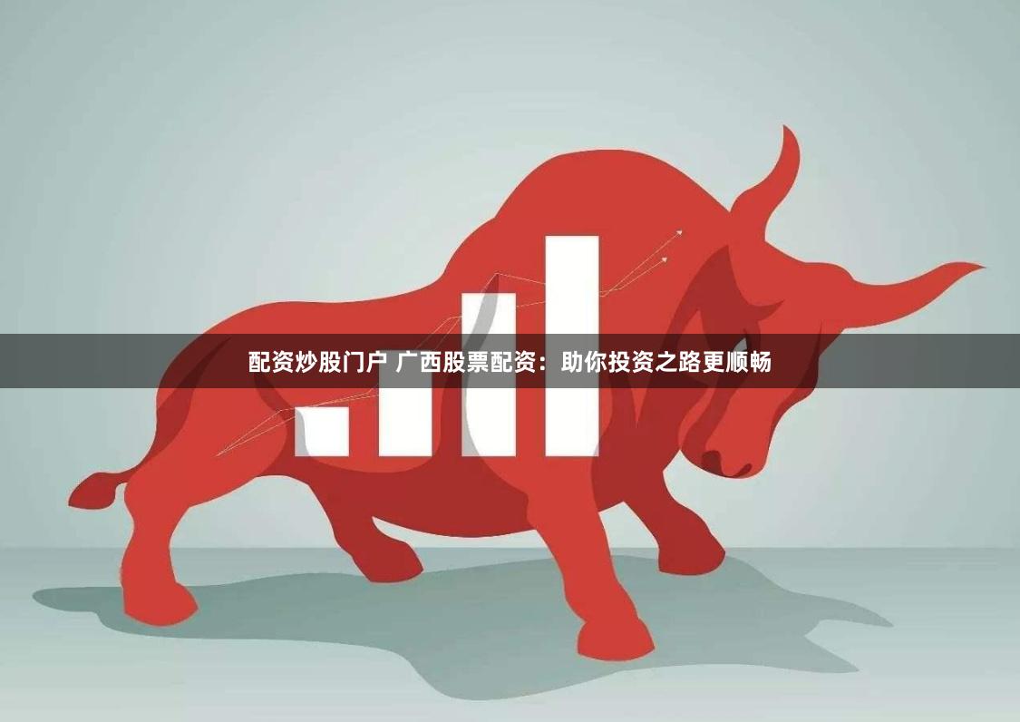 配资炒股门户 广西股票配资：助你投资之路更顺畅