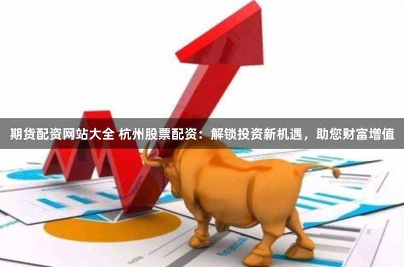 期货配资网站大全 杭州股票配资：解锁投资新机遇，助您财富增值