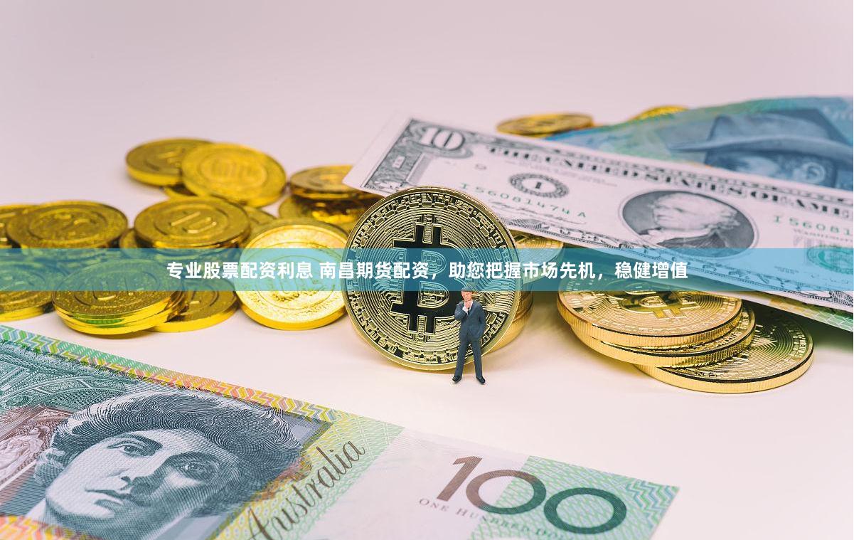 专业股票配资利息 南昌期货配资，助您把握市场先机，稳健增值