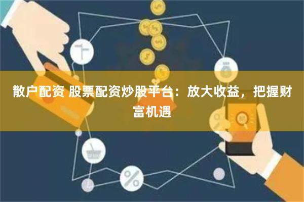 散户配资 股票配资炒股平台：放大收益，把握财富机遇