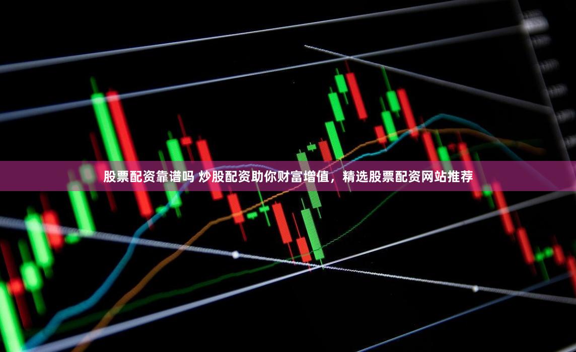 股票配资靠谱吗 炒股配资助你财富增值，精选股票配资网站推荐