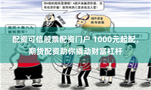 配资可信股票配资门户 1000元起配，期货配资助你撬动财富杠杆