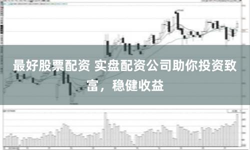 最好股票配资 实盘配资公司助你投资致富，稳健收益
