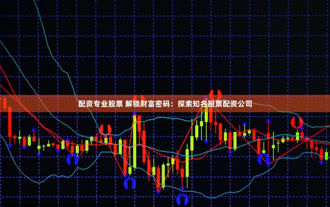 配资专业股票 解锁财富密码：探索知名股票配资公司