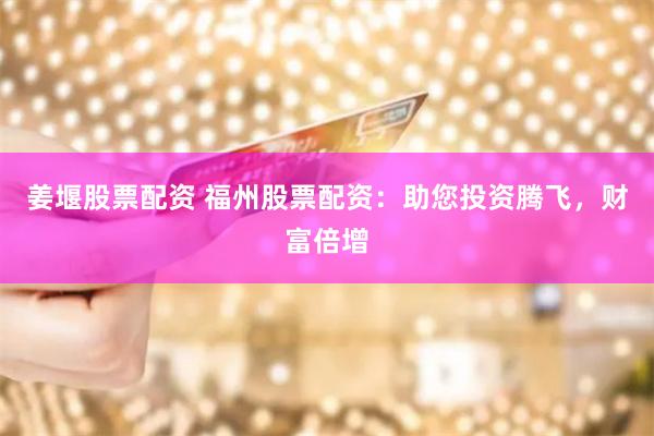 姜堰股票配资 福州股票配资：助您投资腾飞，财富倍增