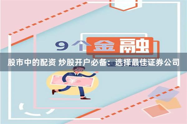 股市中的配资 炒股开户必备：选择最佳证券公司