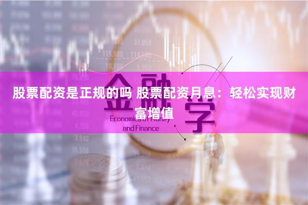 股票配资是正规的吗 股票配资月息：轻松实现财富增值