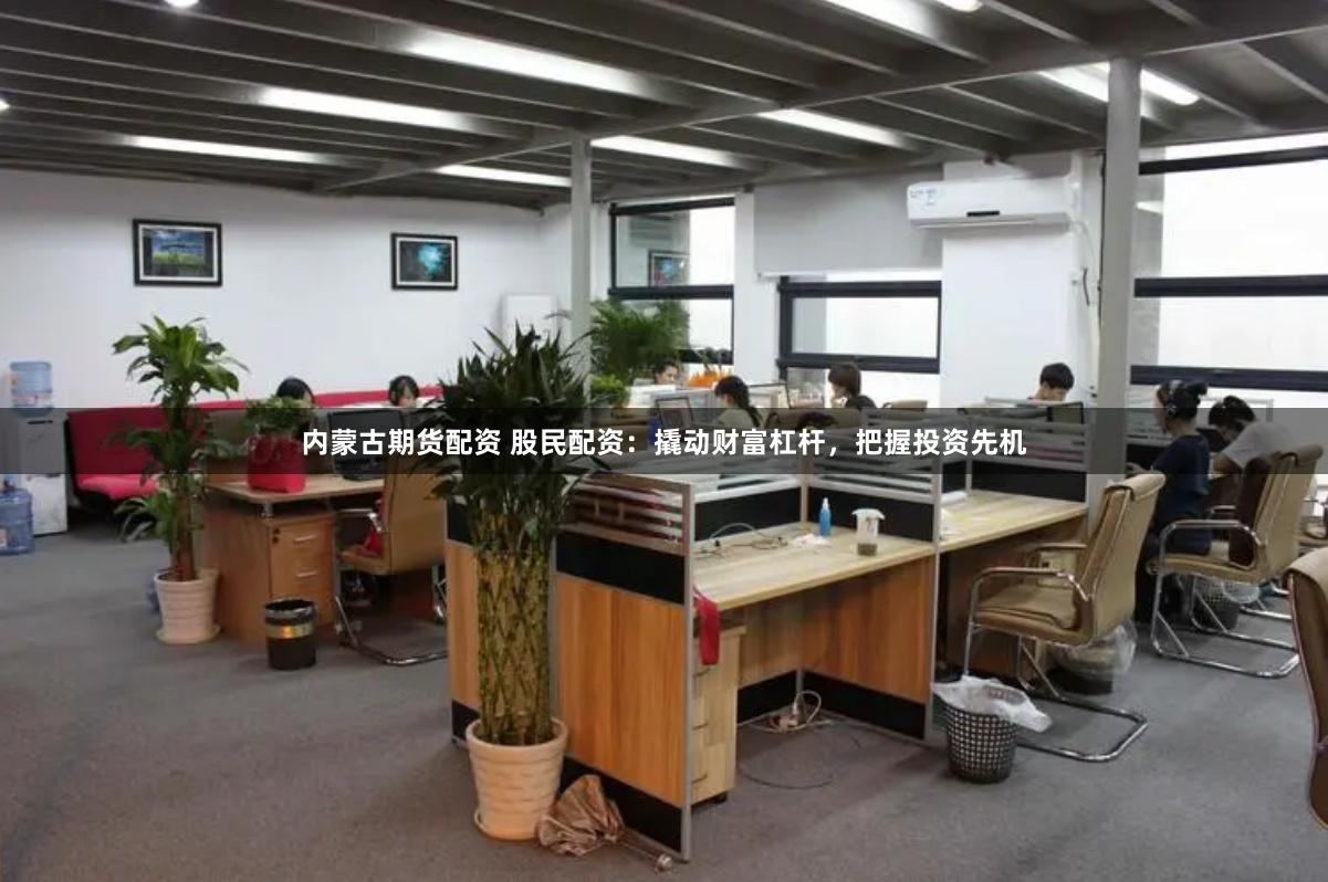 内蒙古期货配资 股民配资：撬动财富杠杆，把握投资先机