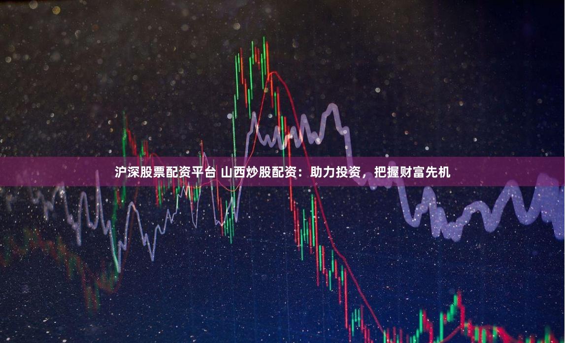 沪深股票配资平台 山西炒股配资：助力投资，把握财富先机