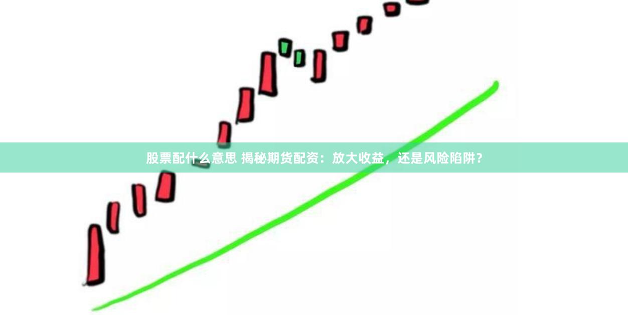 股票配什么意思 揭秘期货配资：放大收益，还是风险陷阱？