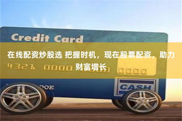 在线配资炒股选 把握时机，现在股票配资，助力财富增长
