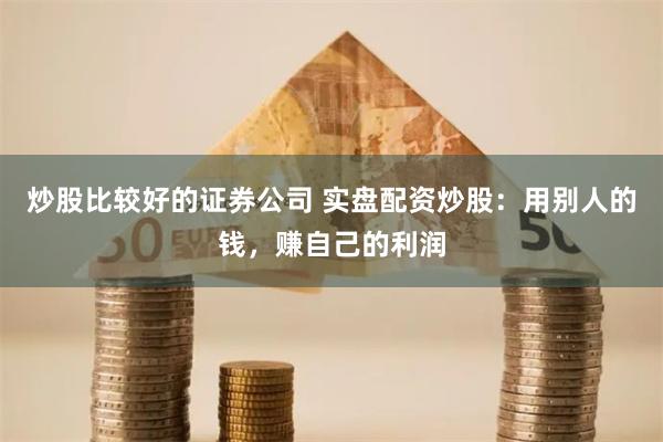 炒股比较好的证券公司 实盘配资炒股：用别人的钱，赚自己的利润