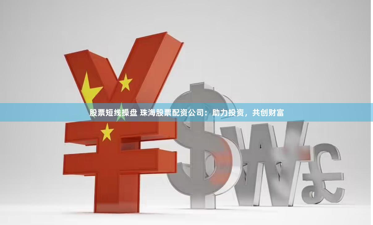 股票短线操盘 珠海股票配资公司：助力投资，共创财富
