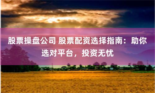 股票操盘公司 股票配资选择指南：助你选对平台，投资无忧