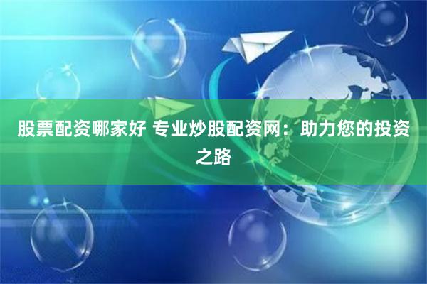 股票配资哪家好 专业炒股配资网：助力您的投资之路