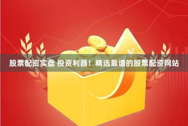 股票配资实盘 投资利器！精选靠谱的股票配资网站