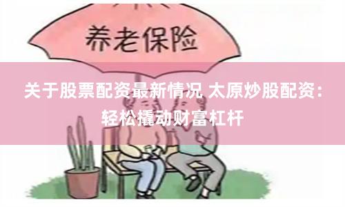 关于股票配资最新情况 太原炒股配资:轻松撬动财富杠杆
