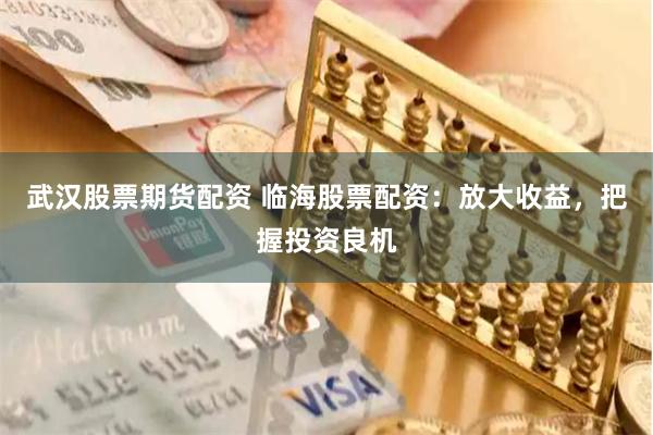 武汉股票期货配资 临海股票配资：放大收益，把握投资良机