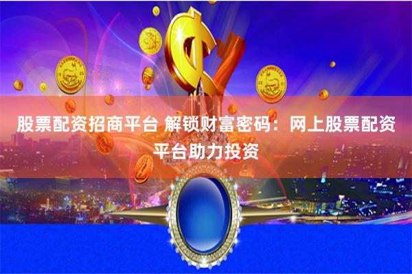 股票配资招商平台 解锁财富密码：网上股票配资平台助力投资