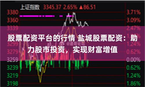 股票配资平台的行情 盐城股票配资：助力股市投资，实现财富增值