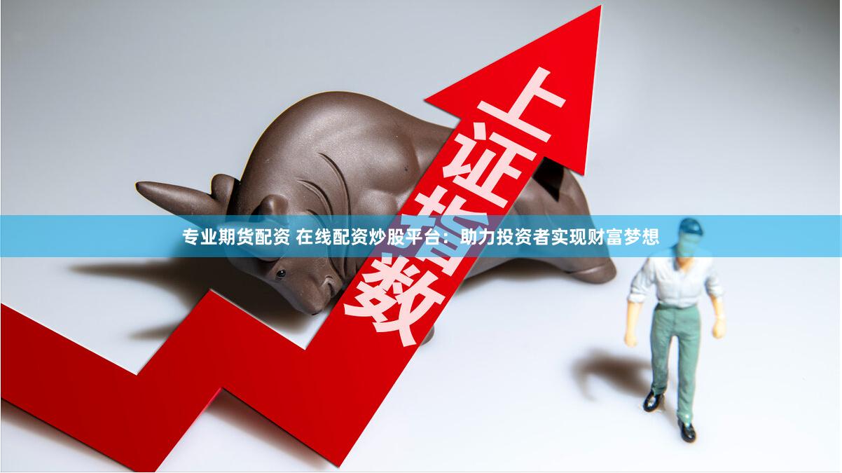 专业期货配资 在线配资炒股平台：助力投资者实现财富梦想