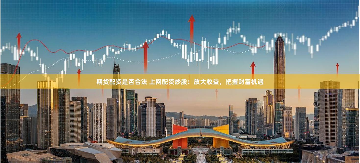 期货配资是否合法 上网配资炒股：放大收益，把握财富机遇