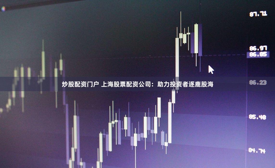 炒股配资门户 上海股票配资公司：助力投资者逐鹿股海