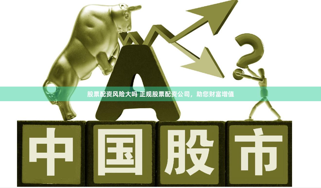 股票配资风险大吗 正规股票配资公司，助您财富增值
