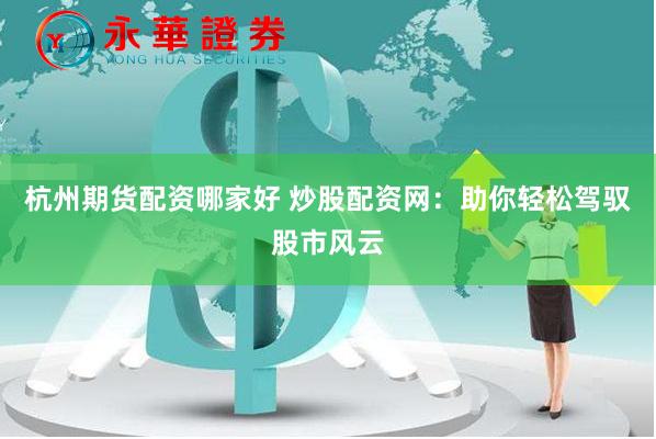 杭州期货配资哪家好 炒股配资网：助你轻松驾驭股市风云