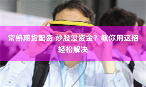常熟期货配资 炒股没资金？教你用这招轻松解决