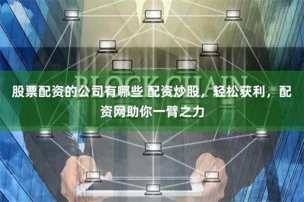 股票配资的公司有哪些 配资炒股，轻松获利，配资网助你一臂之力