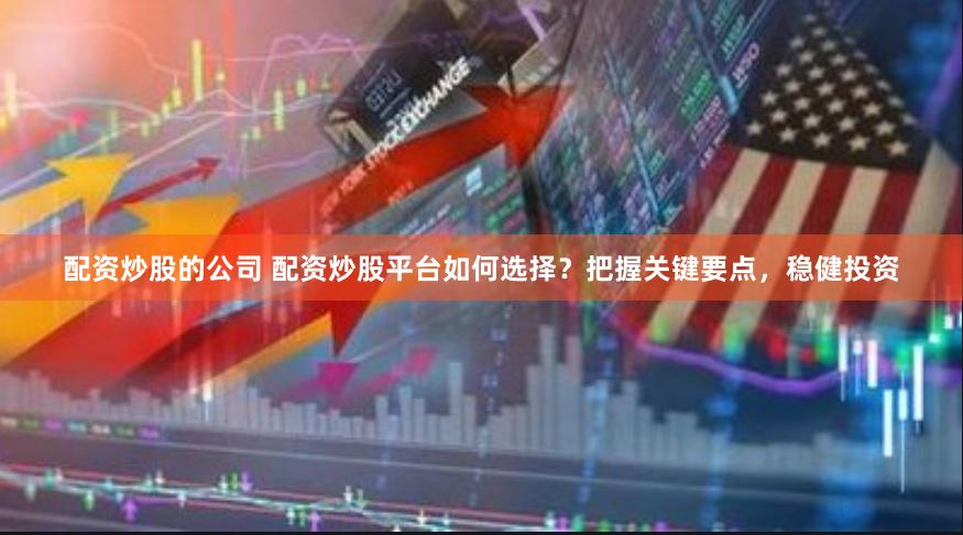 配资炒股的公司 配资炒股平台如何选择？把握关键要点，稳健投资