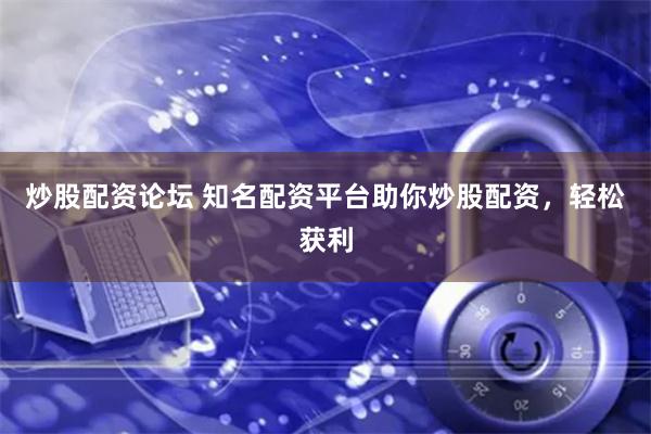 炒股配资论坛 知名配资平台助你炒股配资，轻松获利