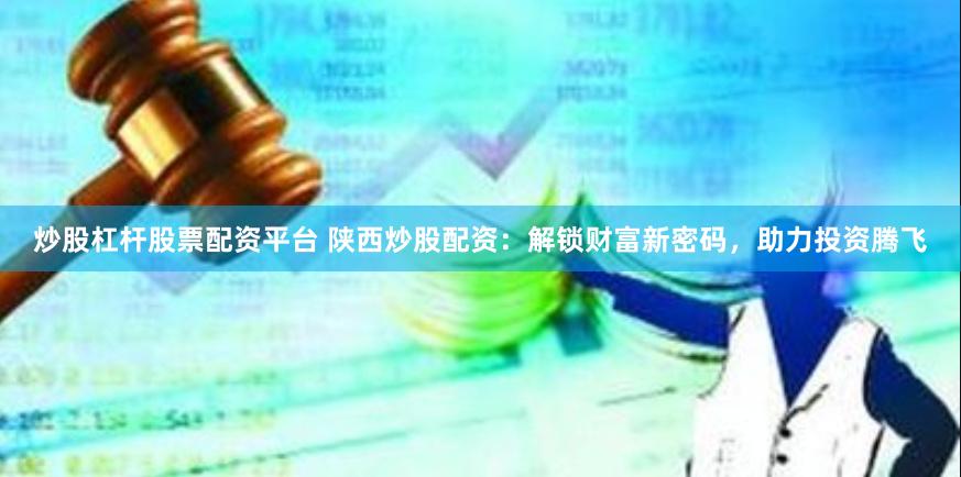 炒股杠杆股票配资平台 陕西炒股配资：解锁财富新密码，助力投资腾飞