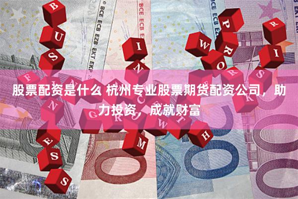 股票配资是什么 杭州专业股票期货配资公司，助力投资，成就财富