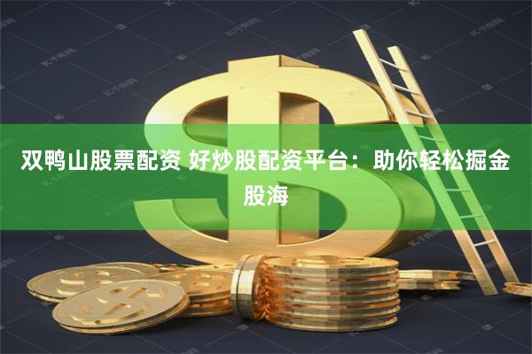 双鸭山股票配资 好炒股配资平台：助你轻松掘金股海