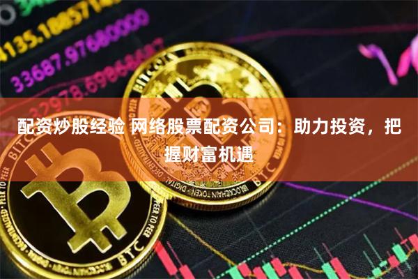 配资炒股经验 网络股票配资公司：助力投资，把握财富机遇