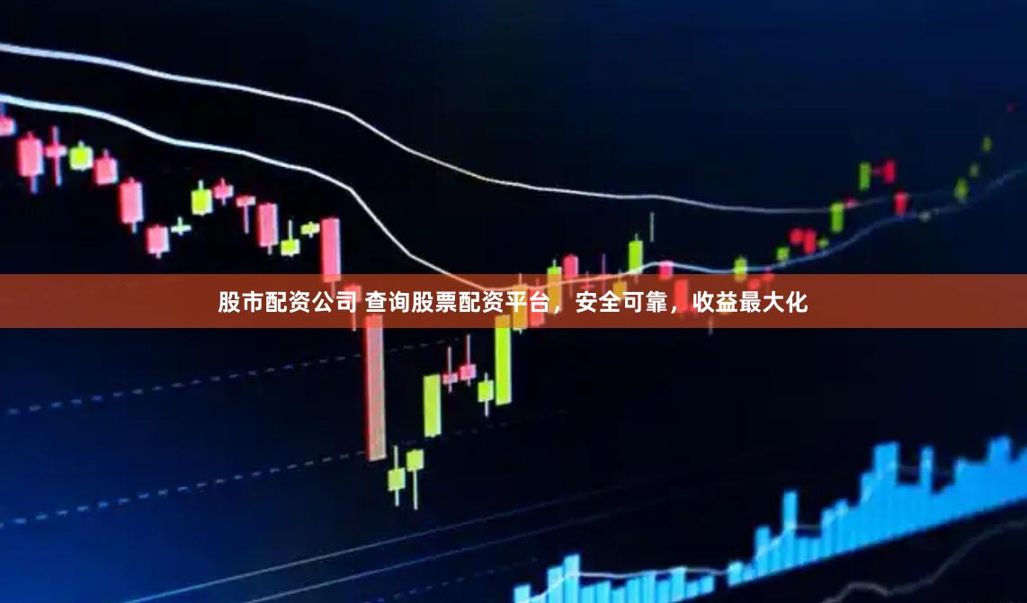 股市配资公司 查询股票配资平台，安全可靠，收益最大化
