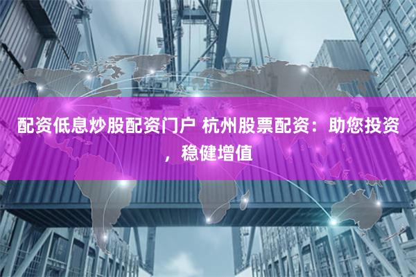 配资低息炒股配资门户 杭州股票配资：助您投资，稳健增值