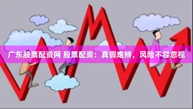 广东股票配资网 股票配资：真假难辨，风险不容忽视