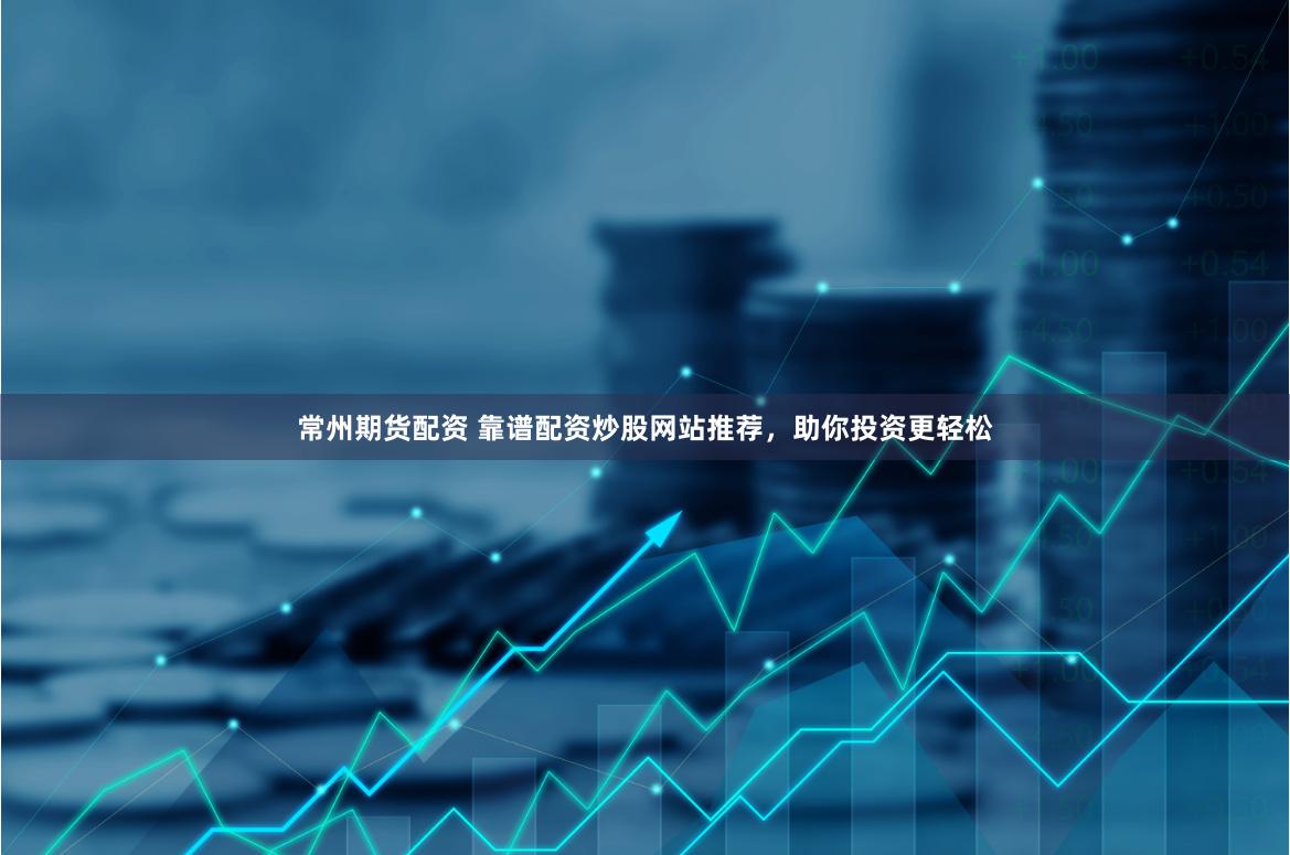 常州期货配资 靠谱配资炒股网站推荐，助你投资更轻松