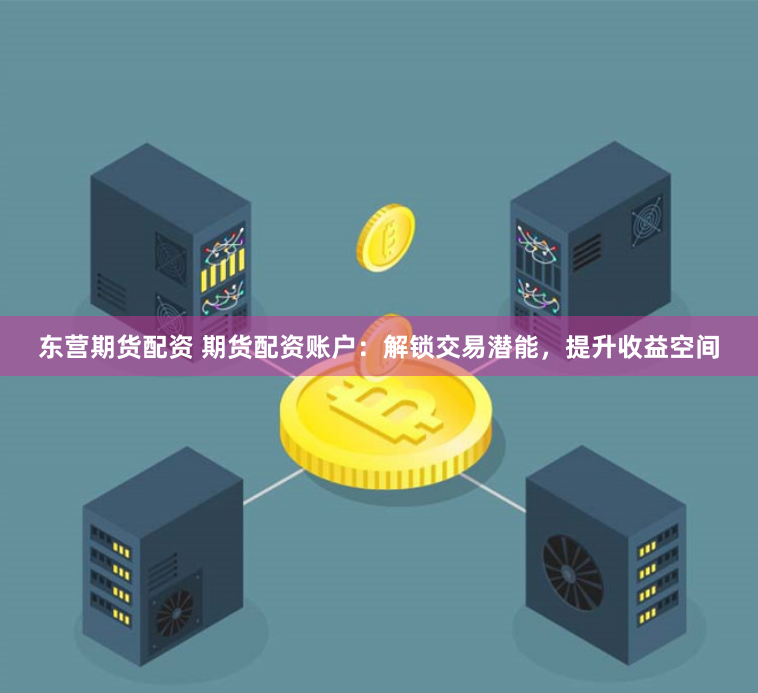 东营期货配资 期货配资账户：解锁交易潜能，提升收益空间