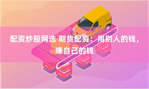 配资炒股网选 期货配资：用别人的钱，赚自己的钱